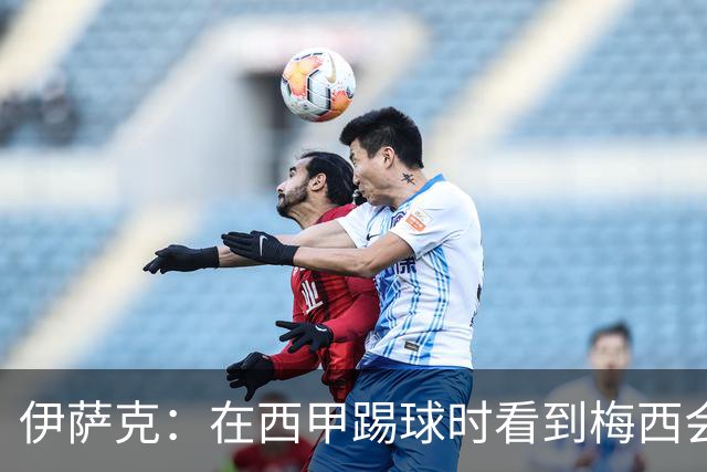 伊萨克：在西甲踢球时看到梅西会被震撼到 合作过最好的球员是D席